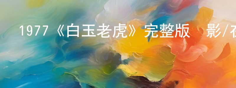 白新文的動漫綜藝大全,1977《白玉老虎》完整版電影/在線觀看/百度云-美劇天堂